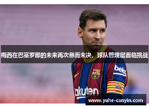 梅西在巴塞罗那的未来再次悬而未决，球队管理层面临挑战