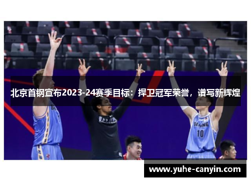 北京首钢宣布2023-24赛季目标：捍卫冠军荣誉，谱写新辉煌